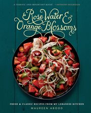 Rose Water and Orange Blossoms : Fresh & Classic Recipes from my Lebanese Kitchen cover image cdn