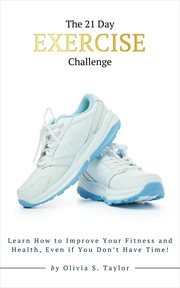 The 21 Day Exercise Challenge : Learn How to Improve Your Fitness and Health, Even if You Don't Have Time!. Self-Improvement Challenges cover image cdn