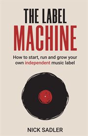 The label machine : how to start, run and grow your own independent music label cover image cdn