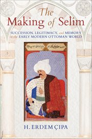 The Making of Selim : Succession, Legitimacy, and Memory in the Early Modern Ottoman World cover image cdn