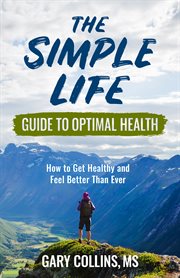 The simple life guide to optimal health. How to Get Healthy and Feel Better Than Ever cover image cdn