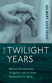 The Twilight Years : Biblical Hermeneutics of Ageism with an Asian Perspective on Aging cover image cdn