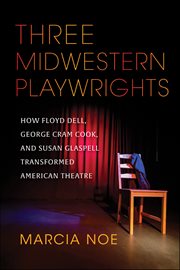 Three Midwestern Playwrights : How Floyd Dell, George Cram Cook, and Susan Glaspell Transformed American Theatre cover image cdn