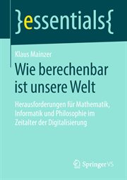 Wie berechenbar ist unsere Welt : Herausforderungen für Mathematik, Informatik und Philosophie im Zeitalter der Digitalisierung. Essentials cover image cdn