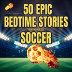 50 Epic Bedtime Stories From the World of Soccer : The Midnight Whistle cover image cdn