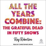 All the Years Combine : The Grateful Dead in Fifty Shows cover image cdn