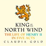 King of the North Wind : The Life of Henry II in Five Acts cover image cdn