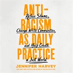 Antiracism as daily practice : refuse shame, change white communities, and help create a just world cover image cdn