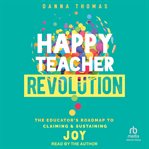 Happy Teacher Revolution : The Educator's Roadmap to Claiming and Sustaining Joy cover image cdn
