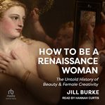 How to Be a Renaissance Woman : The Untold History of Beauty & Female Creativity cover image cdn