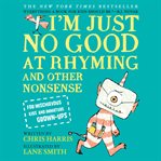 I'm Just No Good at Rhyming : And Other Nonsense for Mischievous Kids and Immature Grown-Ups cover image cdn