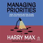 Managing Priorities : How to Create Better Plans and Make Smarter Decisions cover image cdn