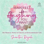 Manifest Anything You Want : Six Magical Steps to Create an Extraordinary Life cover image cdn