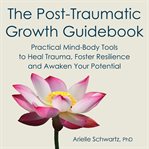 The Post-traumatic Growth Guidebook : Practical Mind-Body Tools to Heal Trauma, Foster Resilience and Awaken Your Potential cover image cdn