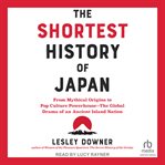 The Shortest History of Japan : From Mythical Origins to Pop Culture Powerhouse―The Global Drama of an Ancient Island Nation cover image cdn