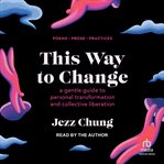 This Way to Change : A Gentle Guide to Personal Transformation and Collective Liberation―Prose, Poems, Practices cover image cdn