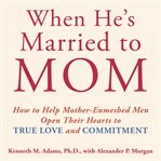When He's Married to Mom : How to Help Mother-Enmeshed Men Open Their Hearts to True Love and Commitment cover image cdn
