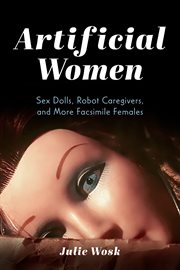 Artificial Women : Sex Dolls, Robot Caregivers, and More Facsimile Females cover image cdn
