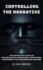 Controlling the Narrative : The Definitive Guide to Psychological Operations, Perception Management, and Information Warfare. Military Strategy cover image cdn