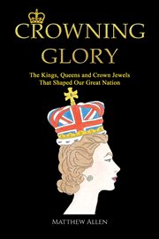 Crowning Glory : The Kings, Queens and Crown Jewels That Shaped Our Great Nation cover image cdn