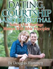 Dating, Courtship and Betrothal : Sorting Out Marriage Matters With Bible Principles cover image cdn