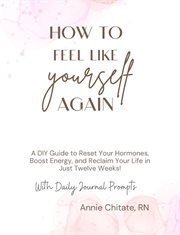 Feel Like Yourself Again : Simple Steps to Naturally Balance Hormones, Boost Your Energy, and Reclaim Your Life in Just Twelve cover image cdn