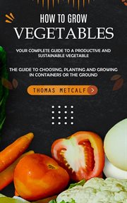 How to Grow Vegetables : Your Complete Guide to a Productive and Sustainable Vegetable (The Guide to Choosing, Planting and G cover image cdn
