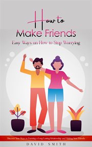 How to Make Friends : Easy Ways on How to Stop Worrying (Discover New Ways to Forming a Long Lasting Relationship and Maki cover image cdn