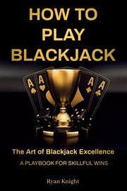 How to Play Blackjack : The Art of Blackjack Excellence - A Playbook for Skillful Wins cover image cdn