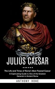 Julius Caesar : The Life and Times of Rome's Most Feared Caesar (A Captivating Guide to One of the Greatest Generals cover image cdn