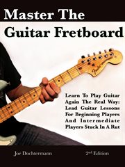 Master the Guitar Fretboard : Learn to Play the Guitar Again the Real Way. Lead Guitar Lessons Fo cover image cdn