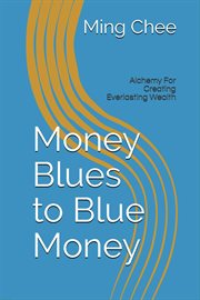 Money Blues to Blue Money : Alchemy for Creating Everlasting Wealth cover image cdn
