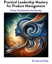 Practical Leadership Mastery for Product Management : Initiate: The Essentials of Leadership cover image cdn