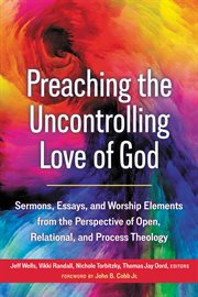 Preaching the Uncontrolling Love of God : Sermons, Essays, and Worship Elements from the Perspective of Open, Relational, and Process Theology cover image cdn