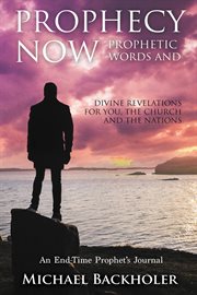Prophecy Now, Prophetic Words and Divine Revelations for You, the Church and the Nations : An End-Tim cover image cdn