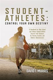 Student-Athletes : Control Your Own Destiny. A Handbook for High School and College Student-Athlete Success with Guidance for Parents, Coaches, a cover image cdn