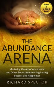 The Abundance Arena : Mastering the Art of Abundance and Other Secrets to Attracting Lasting Success cover image cdn