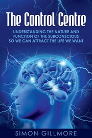 The Control Centre : Understanding the Nature and Function of the Subconscious so We can Attract the Life We Want cover image cdn
