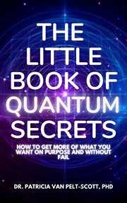 The Little Book of Quantum Secrets : How to Get More of What You Want on Purpose and Without Fail cover image cdn