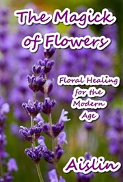 The Magick of Flowers : Floral Healing for the Modern Age cover image cdn