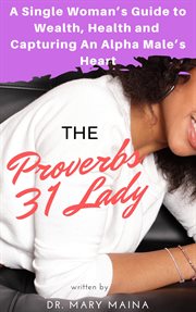 The Proverbs 31 Lady : A Single Woman's Guide to Wealth, Health and Capturing An Alpha Male's Heart cover image cdn