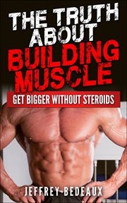 The Truth About Building Muscle : Get Bigger Without Steroids cover image cdn