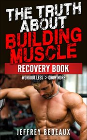 The Truth About Building Muscle : Workout Less and Grow More cover image cdn