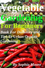 Vegetable Gardening for Beginners : Book for Dummies and Tips to Urban Organic Gardening cover image cdn