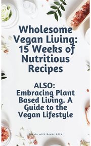 Wholesome Vegan Living : 15 Weeks of Nutritious Recipes. Embracing Plant Based Living. Also. A Guide cover image cdn