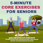 5-Minute Core Exercises for Seniors : Easy and Effective Workouts to Relieve Back Pain, Enhance Ba cover image cdn