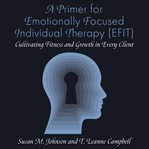 A Primer for Emotionally Focused Individual Therapy (EFIT) : Cultivating Fitness and Growth in Every Client cover image cdn