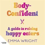 Body-Confident : A modern and practical guide to raising happy eaters cover image cdn