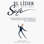 El líder que bailaba solo : Principios de influencia y liderazgo para personas sin carisma cover image cdn