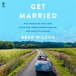 Get Married : Why Americans Must Defy the Elites, Forge Strong Families, and Save Civilization cover image cdn